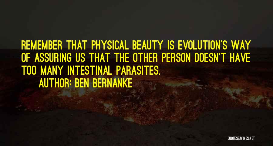 Ben Bernanke Quotes: Remember That Physical Beauty Is Evolution's Way Of Assuring Us That The Other Person Doesn't Have Too Many Intestinal Parasites.