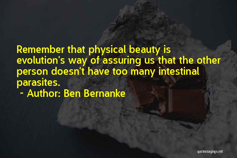 Ben Bernanke Quotes: Remember That Physical Beauty Is Evolution's Way Of Assuring Us That The Other Person Doesn't Have Too Many Intestinal Parasites.