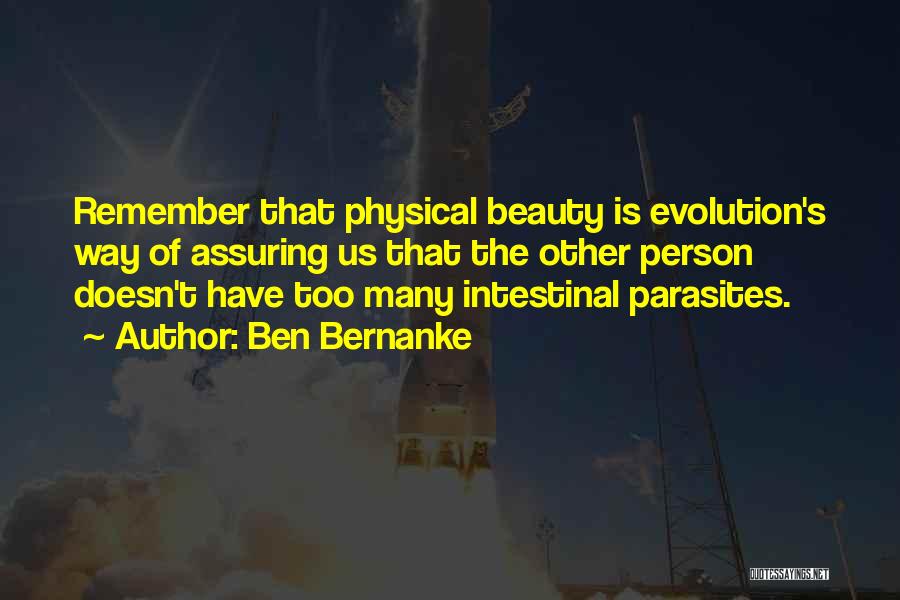 Ben Bernanke Quotes: Remember That Physical Beauty Is Evolution's Way Of Assuring Us That The Other Person Doesn't Have Too Many Intestinal Parasites.