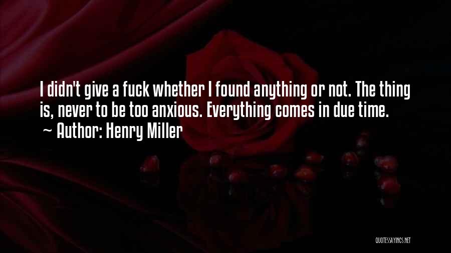 Henry Miller Quotes: I Didn't Give A Fuck Whether I Found Anything Or Not. The Thing Is, Never To Be Too Anxious. Everything