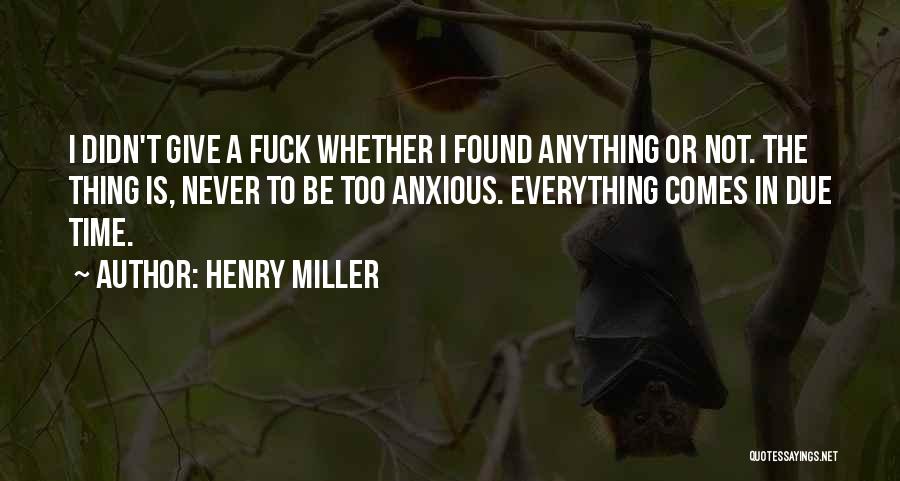 Henry Miller Quotes: I Didn't Give A Fuck Whether I Found Anything Or Not. The Thing Is, Never To Be Too Anxious. Everything