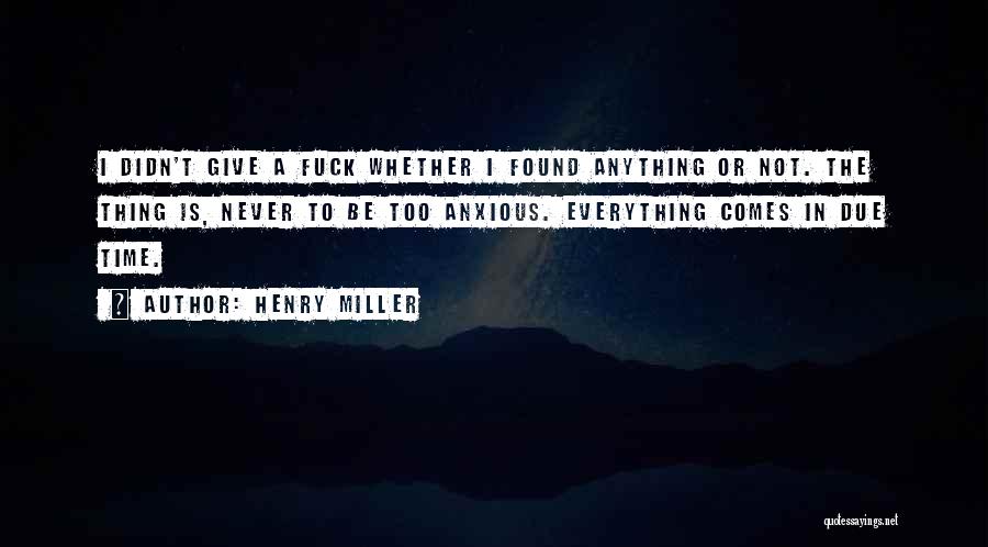 Henry Miller Quotes: I Didn't Give A Fuck Whether I Found Anything Or Not. The Thing Is, Never To Be Too Anxious. Everything