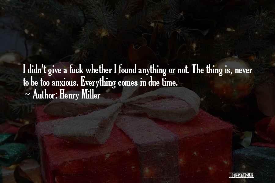 Henry Miller Quotes: I Didn't Give A Fuck Whether I Found Anything Or Not. The Thing Is, Never To Be Too Anxious. Everything