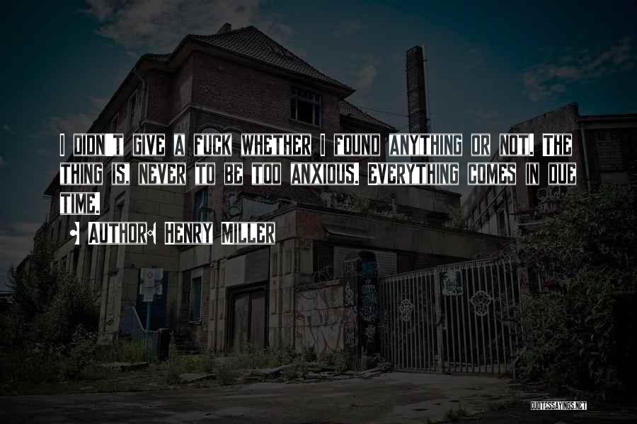 Henry Miller Quotes: I Didn't Give A Fuck Whether I Found Anything Or Not. The Thing Is, Never To Be Too Anxious. Everything