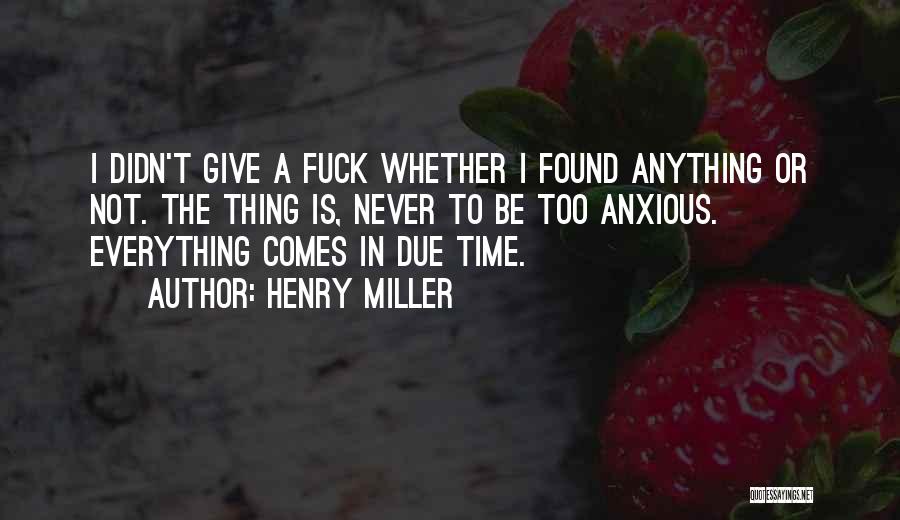 Henry Miller Quotes: I Didn't Give A Fuck Whether I Found Anything Or Not. The Thing Is, Never To Be Too Anxious. Everything