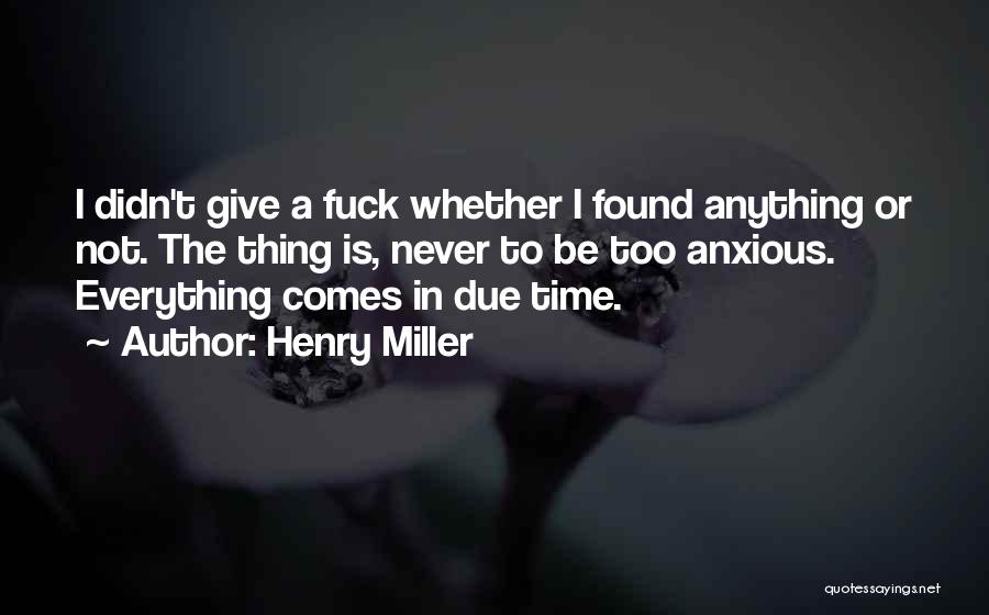 Henry Miller Quotes: I Didn't Give A Fuck Whether I Found Anything Or Not. The Thing Is, Never To Be Too Anxious. Everything