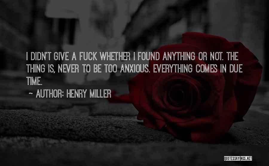 Henry Miller Quotes: I Didn't Give A Fuck Whether I Found Anything Or Not. The Thing Is, Never To Be Too Anxious. Everything