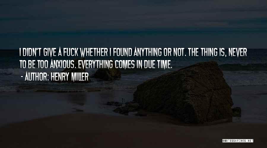 Henry Miller Quotes: I Didn't Give A Fuck Whether I Found Anything Or Not. The Thing Is, Never To Be Too Anxious. Everything