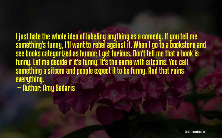 Amy Sedaris Quotes: I Just Hate The Whole Idea Of Labeling Anything As A Comedy. If You Tell Me Something's Funny, I'll Want