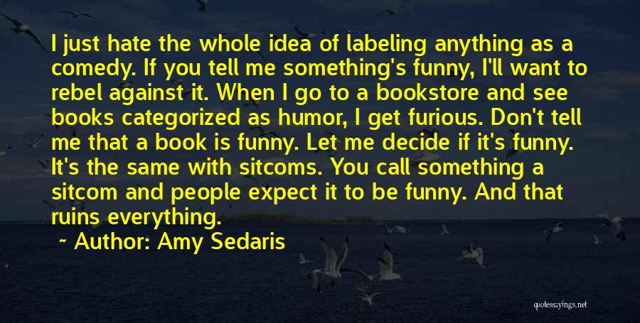 Amy Sedaris Quotes: I Just Hate The Whole Idea Of Labeling Anything As A Comedy. If You Tell Me Something's Funny, I'll Want