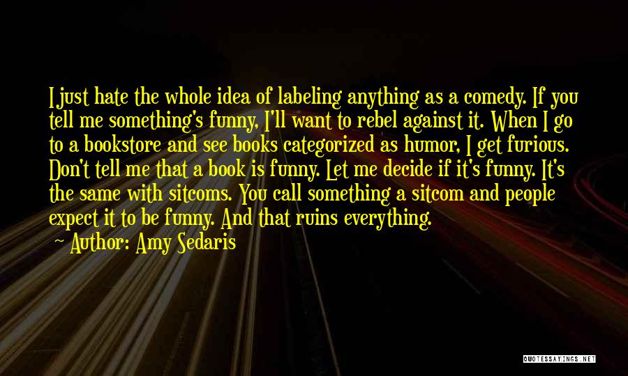 Amy Sedaris Quotes: I Just Hate The Whole Idea Of Labeling Anything As A Comedy. If You Tell Me Something's Funny, I'll Want