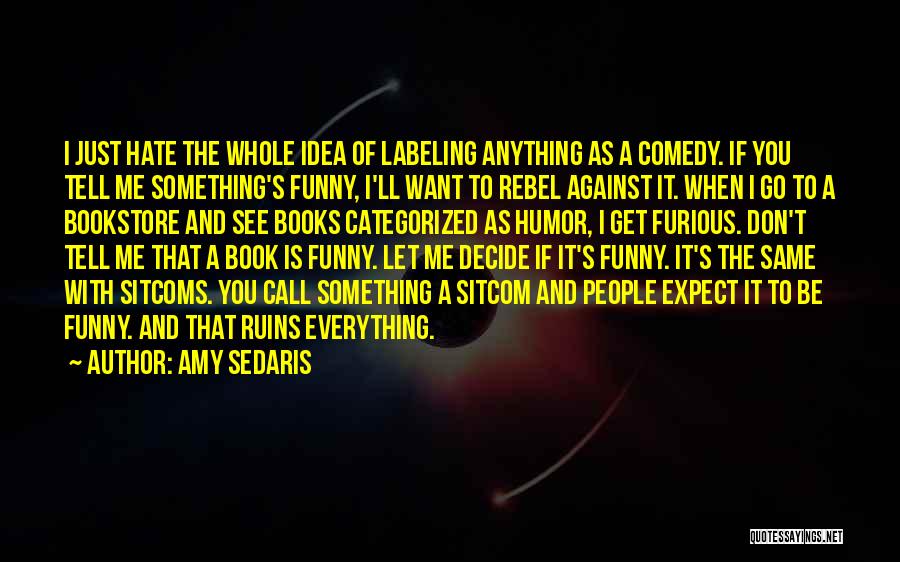 Amy Sedaris Quotes: I Just Hate The Whole Idea Of Labeling Anything As A Comedy. If You Tell Me Something's Funny, I'll Want