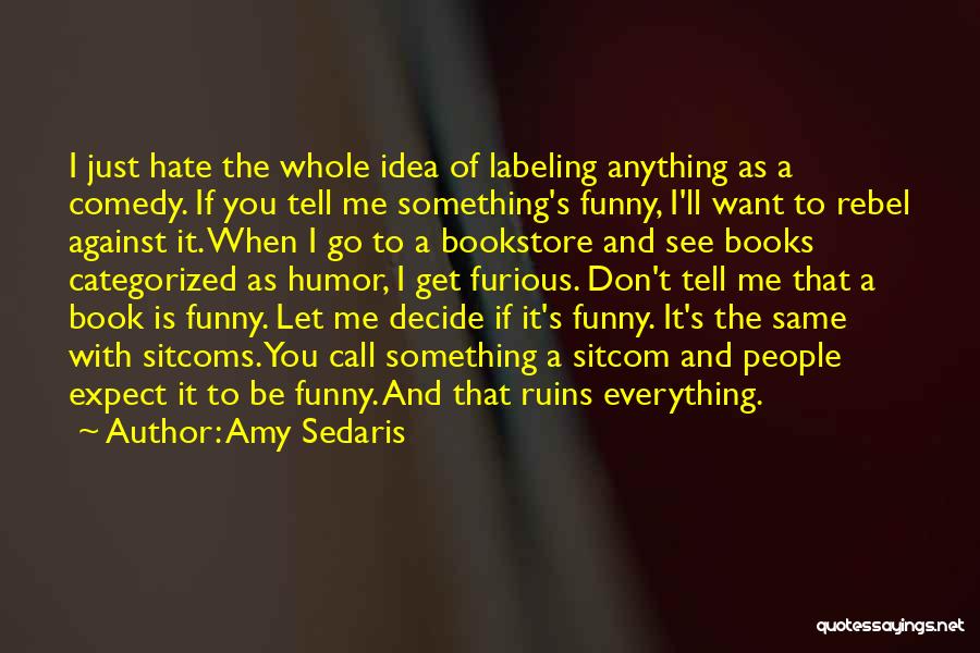 Amy Sedaris Quotes: I Just Hate The Whole Idea Of Labeling Anything As A Comedy. If You Tell Me Something's Funny, I'll Want