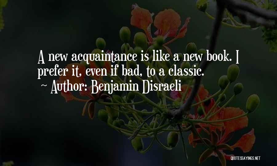 Benjamin Disraeli Quotes: A New Acquaintance Is Like A New Book. I Prefer It, Even If Bad, To A Classic.
