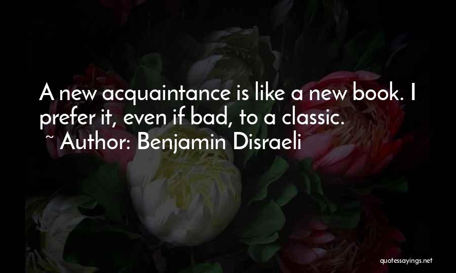 Benjamin Disraeli Quotes: A New Acquaintance Is Like A New Book. I Prefer It, Even If Bad, To A Classic.