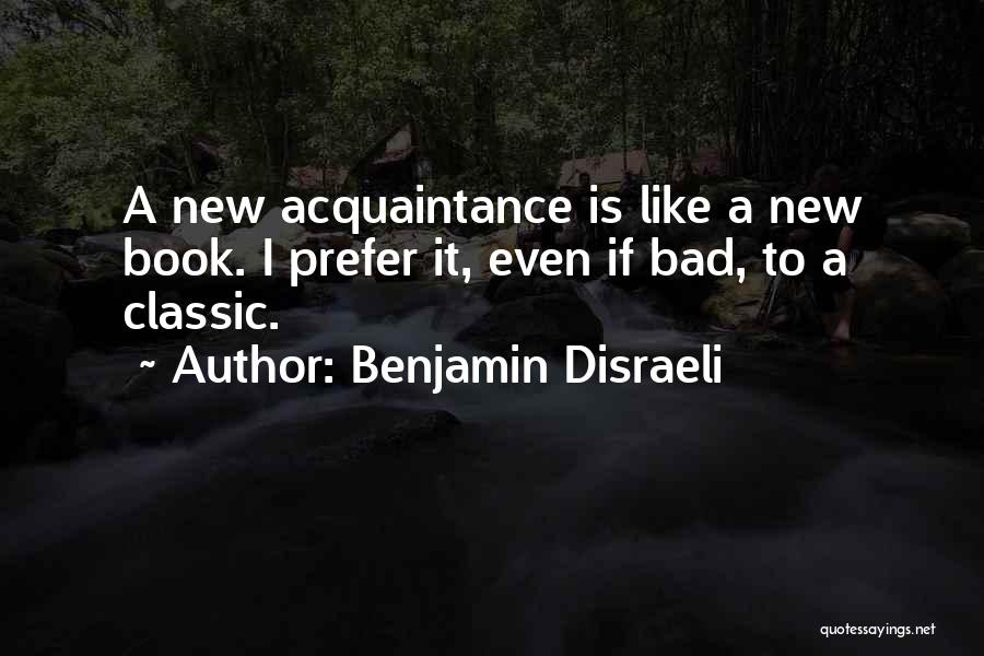 Benjamin Disraeli Quotes: A New Acquaintance Is Like A New Book. I Prefer It, Even If Bad, To A Classic.