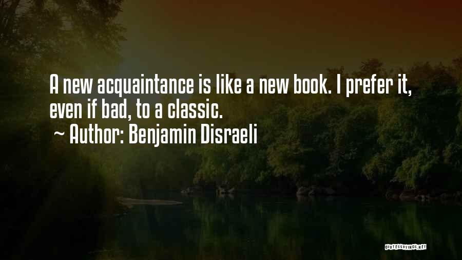 Benjamin Disraeli Quotes: A New Acquaintance Is Like A New Book. I Prefer It, Even If Bad, To A Classic.