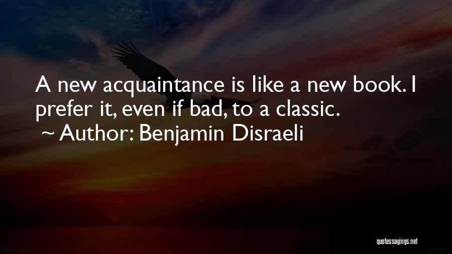 Benjamin Disraeli Quotes: A New Acquaintance Is Like A New Book. I Prefer It, Even If Bad, To A Classic.