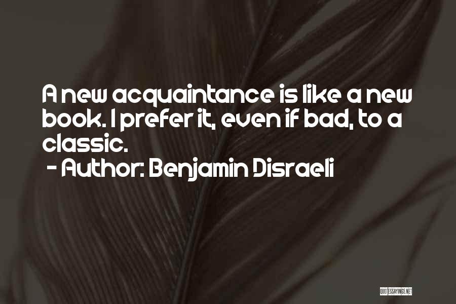 Benjamin Disraeli Quotes: A New Acquaintance Is Like A New Book. I Prefer It, Even If Bad, To A Classic.