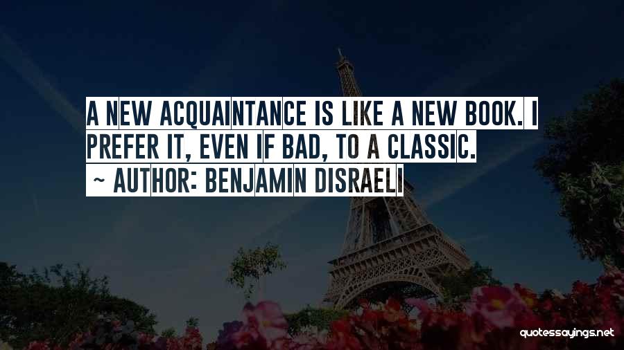 Benjamin Disraeli Quotes: A New Acquaintance Is Like A New Book. I Prefer It, Even If Bad, To A Classic.