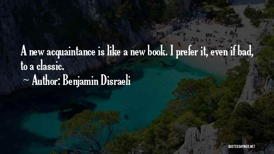 Benjamin Disraeli Quotes: A New Acquaintance Is Like A New Book. I Prefer It, Even If Bad, To A Classic.