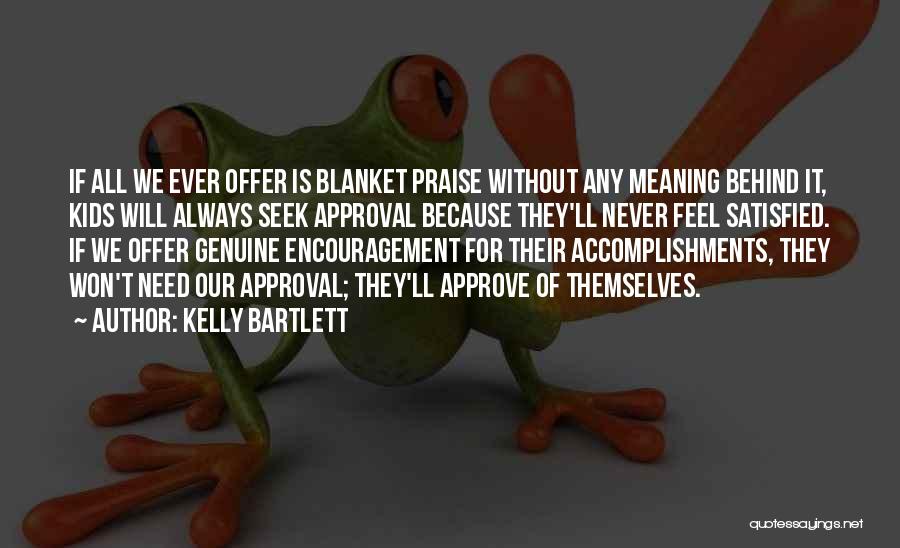 Kelly Bartlett Quotes: If All We Ever Offer Is Blanket Praise Without Any Meaning Behind It, Kids Will Always Seek Approval Because They'll