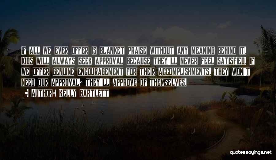 Kelly Bartlett Quotes: If All We Ever Offer Is Blanket Praise Without Any Meaning Behind It, Kids Will Always Seek Approval Because They'll