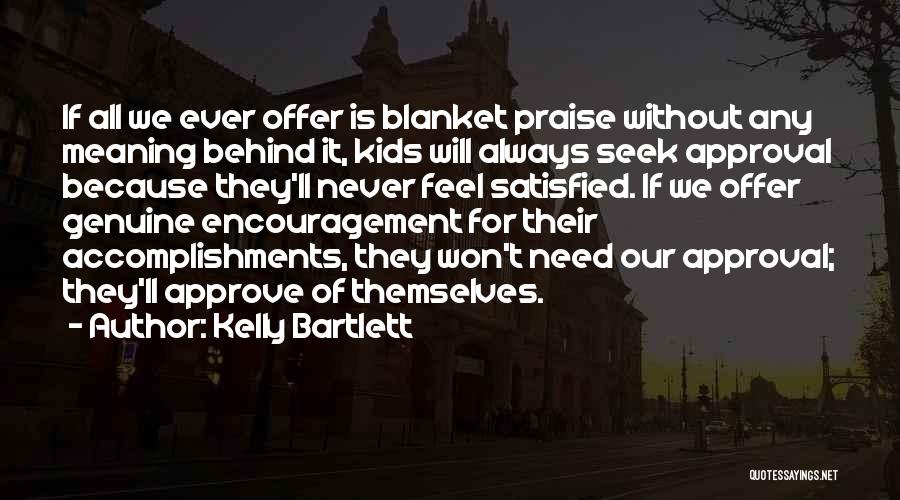 Kelly Bartlett Quotes: If All We Ever Offer Is Blanket Praise Without Any Meaning Behind It, Kids Will Always Seek Approval Because They'll