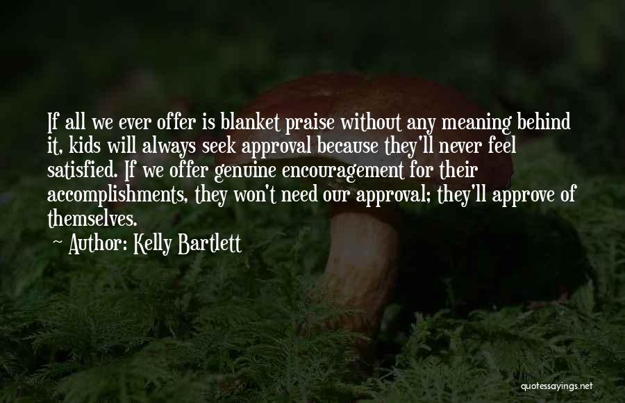 Kelly Bartlett Quotes: If All We Ever Offer Is Blanket Praise Without Any Meaning Behind It, Kids Will Always Seek Approval Because They'll