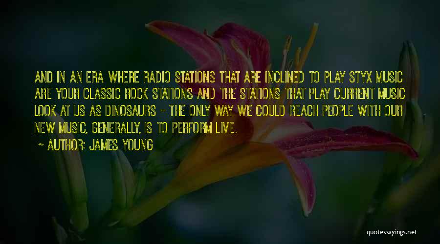 James Young Quotes: And In An Era Where Radio Stations That Are Inclined To Play Styx Music Are Your Classic Rock Stations And