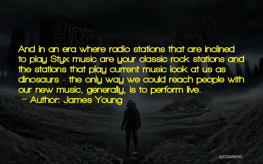 James Young Quotes: And In An Era Where Radio Stations That Are Inclined To Play Styx Music Are Your Classic Rock Stations And