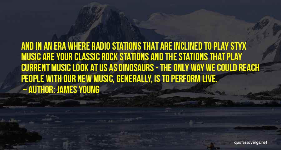 James Young Quotes: And In An Era Where Radio Stations That Are Inclined To Play Styx Music Are Your Classic Rock Stations And