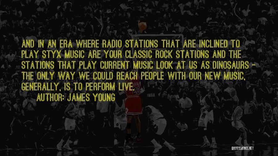 James Young Quotes: And In An Era Where Radio Stations That Are Inclined To Play Styx Music Are Your Classic Rock Stations And