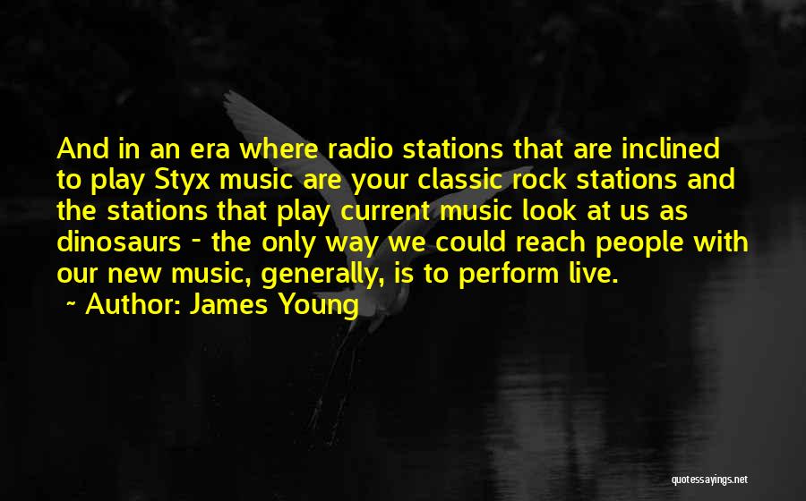 James Young Quotes: And In An Era Where Radio Stations That Are Inclined To Play Styx Music Are Your Classic Rock Stations And