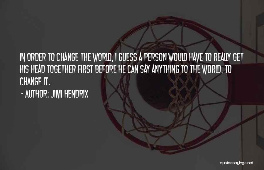 Jimi Hendrix Quotes: In Order To Change The World, I Guess A Person Would Have To Really Get His Head Together First Before
