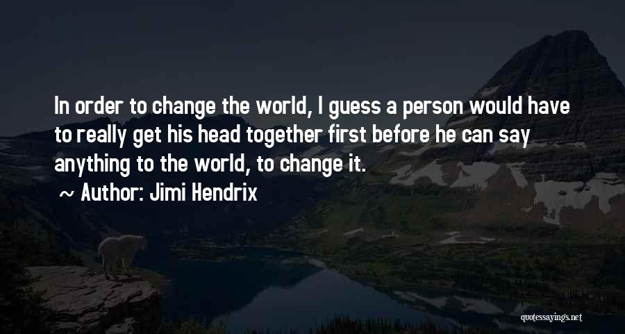Jimi Hendrix Quotes: In Order To Change The World, I Guess A Person Would Have To Really Get His Head Together First Before