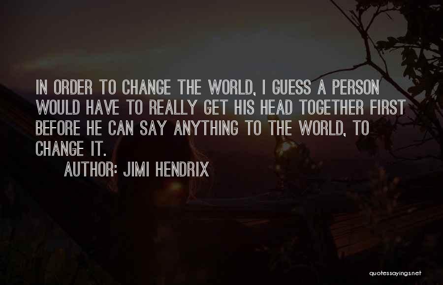 Jimi Hendrix Quotes: In Order To Change The World, I Guess A Person Would Have To Really Get His Head Together First Before