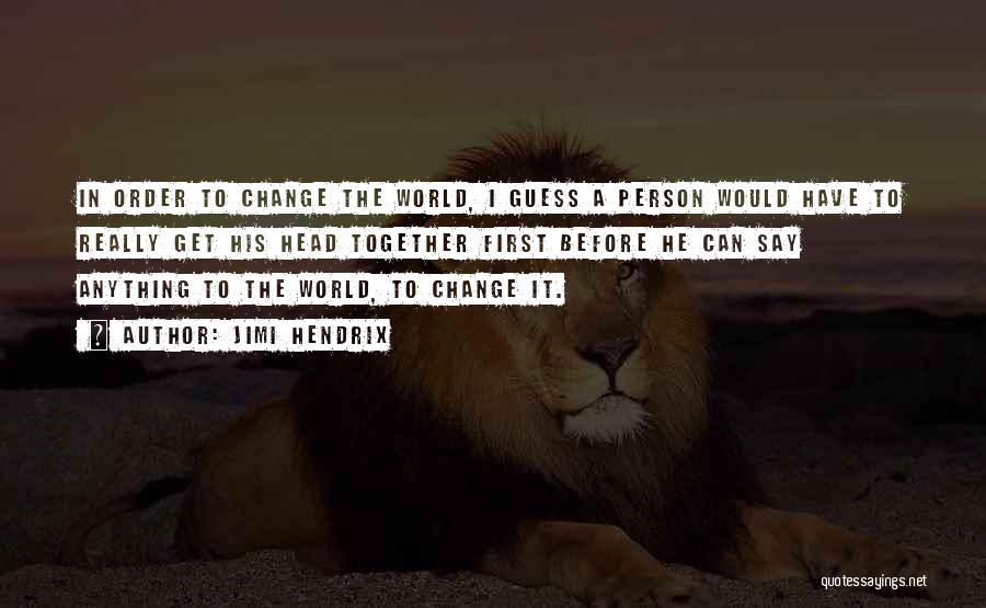 Jimi Hendrix Quotes: In Order To Change The World, I Guess A Person Would Have To Really Get His Head Together First Before