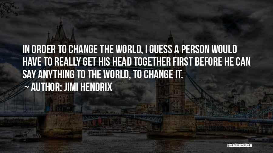 Jimi Hendrix Quotes: In Order To Change The World, I Guess A Person Would Have To Really Get His Head Together First Before