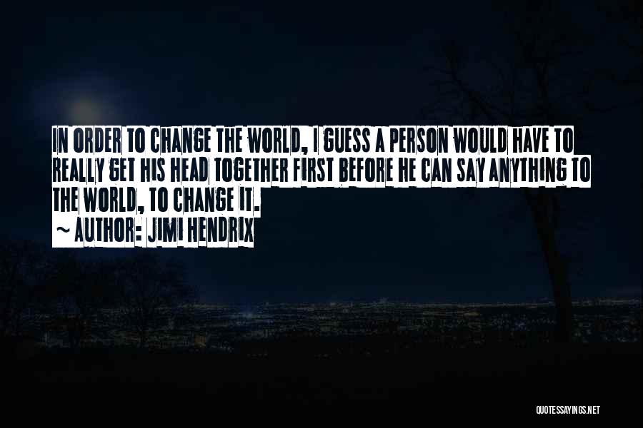 Jimi Hendrix Quotes: In Order To Change The World, I Guess A Person Would Have To Really Get His Head Together First Before