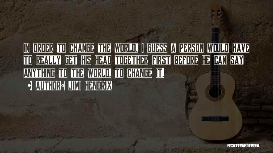 Jimi Hendrix Quotes: In Order To Change The World, I Guess A Person Would Have To Really Get His Head Together First Before