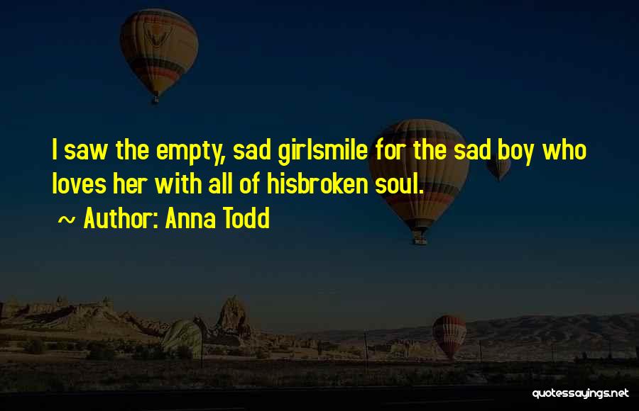 Anna Todd Quotes: I Saw The Empty, Sad Girlsmile For The Sad Boy Who Loves Her With All Of Hisbroken Soul.