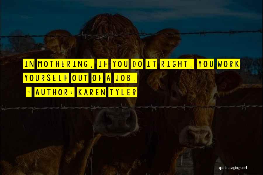 Karen Tyler Quotes: In Mothering, If You Do It Right, You Work Yourself Out Of A Job.