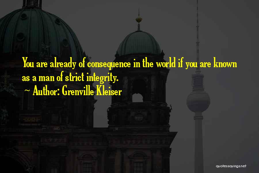 Grenville Kleiser Quotes: You Are Already Of Consequence In The World If You Are Known As A Man Of Strict Integrity.