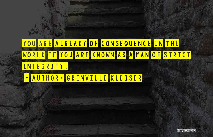 Grenville Kleiser Quotes: You Are Already Of Consequence In The World If You Are Known As A Man Of Strict Integrity.