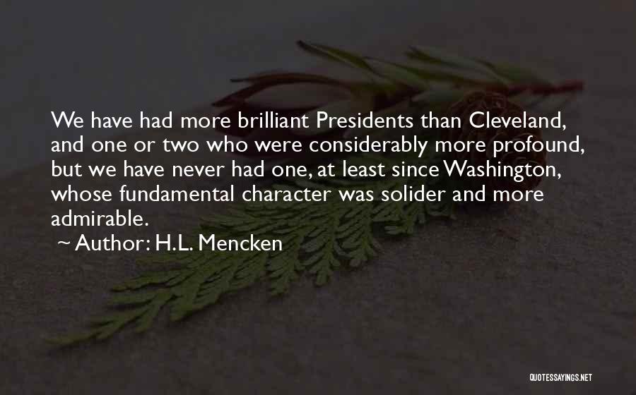 H.L. Mencken Quotes: We Have Had More Brilliant Presidents Than Cleveland, And One Or Two Who Were Considerably More Profound, But We Have