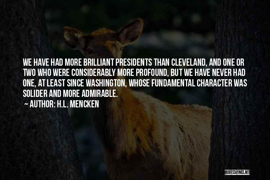 H.L. Mencken Quotes: We Have Had More Brilliant Presidents Than Cleveland, And One Or Two Who Were Considerably More Profound, But We Have