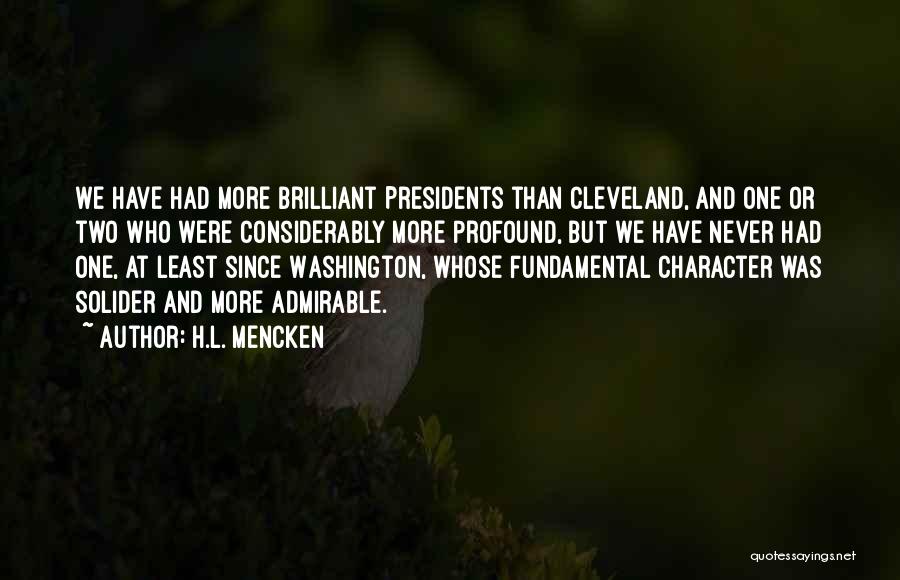 H.L. Mencken Quotes: We Have Had More Brilliant Presidents Than Cleveland, And One Or Two Who Were Considerably More Profound, But We Have