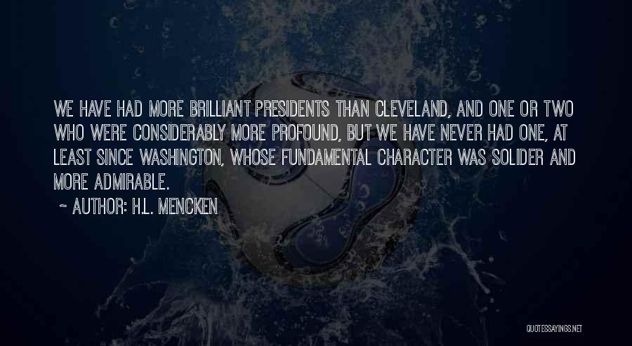 H.L. Mencken Quotes: We Have Had More Brilliant Presidents Than Cleveland, And One Or Two Who Were Considerably More Profound, But We Have