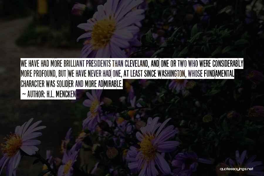 H.L. Mencken Quotes: We Have Had More Brilliant Presidents Than Cleveland, And One Or Two Who Were Considerably More Profound, But We Have